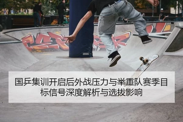 国乒集训开启后外战压力与举重队赛季目标信号深度解析与选拔影响