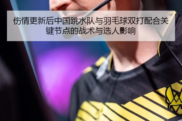 伤情更新后中国跳水队与羽毛球双打配合关键节点的战术与选人影响